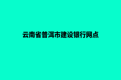 普洱建设网站哪家正规(云南省普洱市建设银行网点)