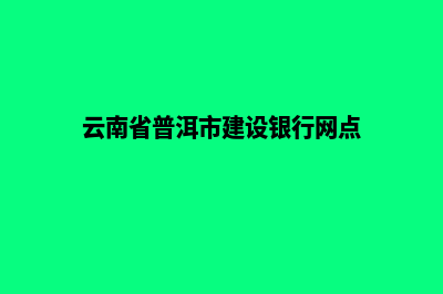 普洱建设网站哪里好(云南省普洱市建设银行网点)