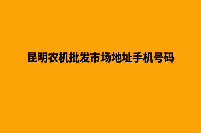 昆明农机销售网站开发(昆明农机批发市场地址手机号码)