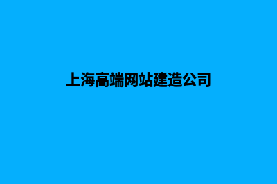 上海高端网站建设公司哪家好(上海高端网站建造公司)