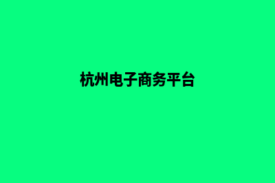 杭州电子商务网页设计费用(杭州电子商务平台)