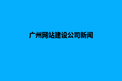 广州网站建设报价明细表(广州网站建设公司新闻)