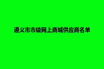 遵义商城网站建设哪家好(遵义市市级网上商城供应商名单)