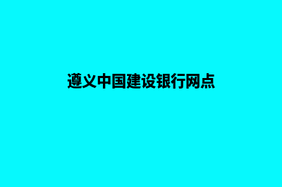 遵义哪家建设网站好(遵义中国建设银行网点)