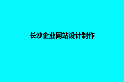 长沙企业网站建设步骤(长沙企业网站设计制作)