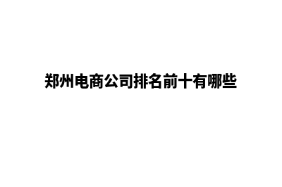 郑州电商网站建设收费(郑州电商公司排名前十有哪些)