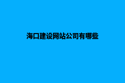 海口建设网站公司哪家好(海口建设网站公司有哪些)