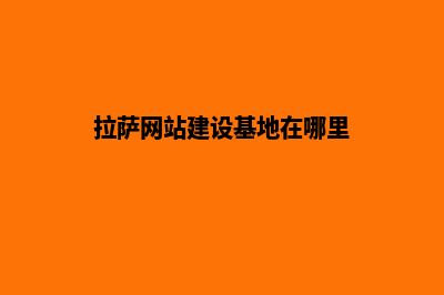 拉萨网站建设基本流程(拉萨网站建设基地在哪里)