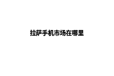 拉萨手机网站建设费用(拉萨手机市场在哪里)