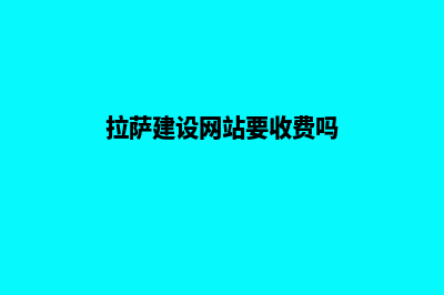 拉萨建设网站要多少钱(拉萨建设网站要收费吗)