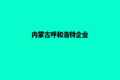 呼和浩特企业网站建设步骤(内蒙古呼和浩特企业)