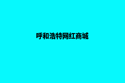 呼和浩特商城网站建设多少钱(呼和浩特网红商城)