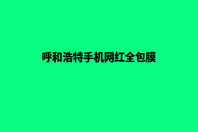 呼和浩特手机网站建设费用(呼和浩特手机网红全包膜)