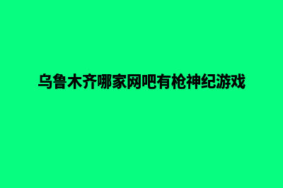 乌鲁木齐哪家网站建设公司好(乌鲁木齐哪家网吧有枪神纪游戏)