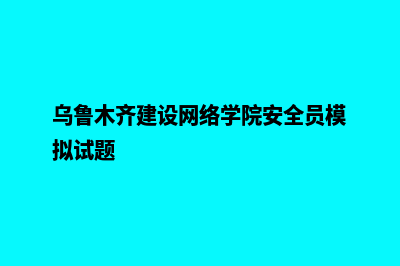 乌鲁木齐建设网站多少钱(乌鲁木齐建设网络学院安全员模拟试题)