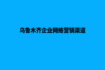 乌鲁木齐企业网站建设费用(乌鲁木齐企业网络营销渠道)