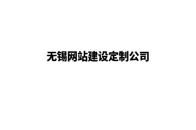 无锡网站建设定制(无锡网站建设定制公司)