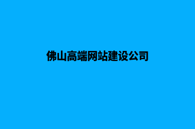 佛山高端网站建设公司哪家好(佛山高端网站建设公司)