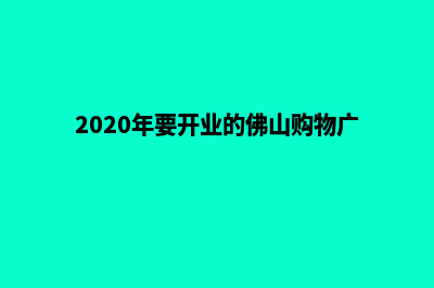 佛山购物网站建设费用(2020年要开业的佛山购物广场)