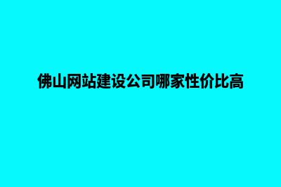 佛山网站建设公司(佛山网站建设公司哪家性价比高)