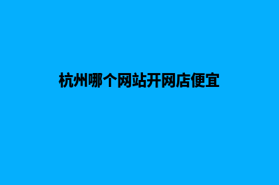 杭州哪个网站开发公司(杭州哪个网站开网店便宜)