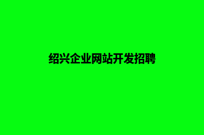 绍兴企业网站开发公司哪家好(绍兴企业网站开发招聘)