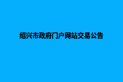 绍兴门户网站开发流程(绍兴市政府门户网站交易公告)