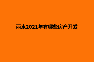 丽水哪家开发网站好(丽水2021年有哪些房产开发)