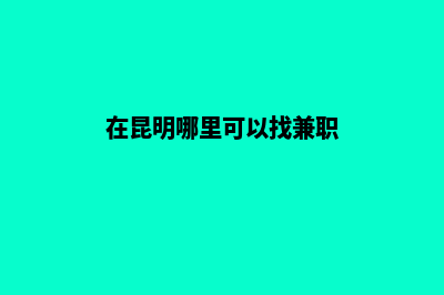 昆明去哪找网站制作公司(在昆明哪里可以找兼职)