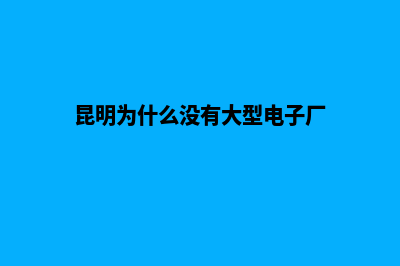 昆明企业为什么要制作网站(昆明为什么没有大型电子厂)