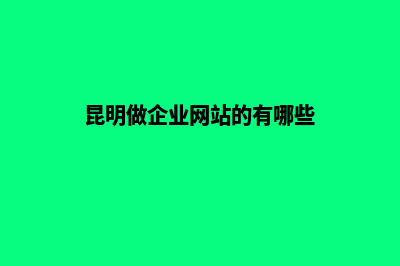 昆明做企业网站公司哪家好(昆明做企业网站的有哪些)