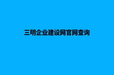 三明企业建设网站哪家好(三明企业建设网官网查询)