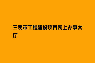 三明网站建设制作(三明市工程建设项目网上办事大厅)