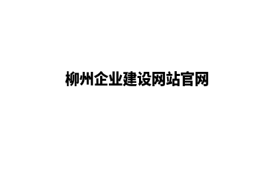 柳州企业建设网站哪家好(柳州企业建设网站官网)