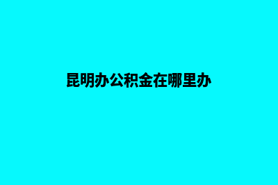 昆明怎样办理工商营业执照(昆明办公积金在哪里办)