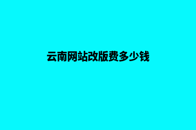 云南网站改版费用预算(云南网站改版费多少钱)