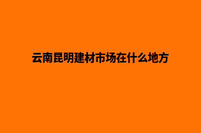 昆明建材网页设计价格(云南昆明建材市场在什么地方)