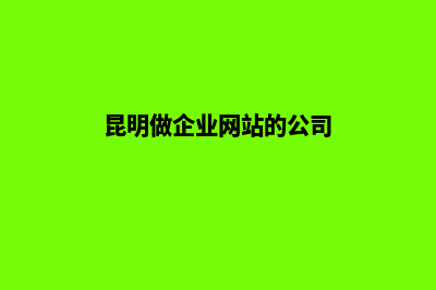 昆明做企业网站与维护(昆明做企业网站的公司)