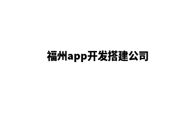 福州app开发搭建(福州app开发搭建公司)