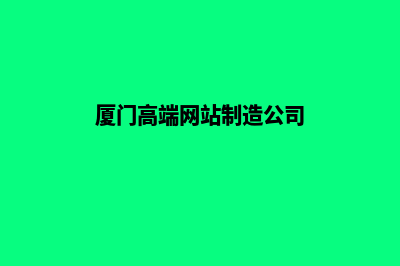 厦门高端网站制作公司哪家好(厦门高端网站制造公司)