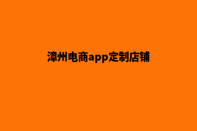 漳州电商app定制(漳州电商app定制店铺)