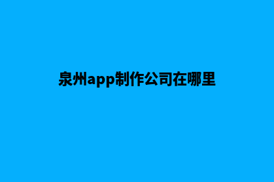 泉州app制作公司(泉州app制作公司在哪里)