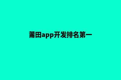 莆田app开发排名(莆田app开发排名第一)