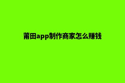 莆田app制作商家(莆田app制作商家怎么赚钱)