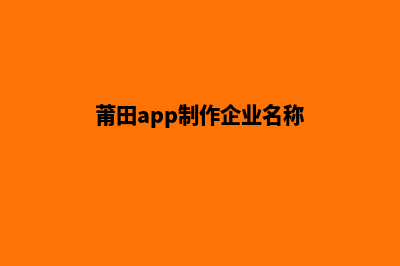 莆田app制作企业(莆田app制作企业名称)