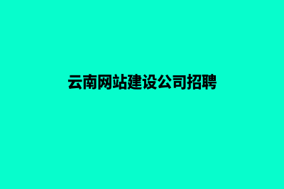 云南网站建设公司哪里有(云南网站建设公司招聘)