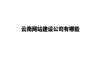 云南网站建设公司推荐(云南网站建设公司有哪些)