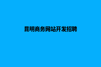 昆明商务网站开发方案(昆明商务网站开发招聘)