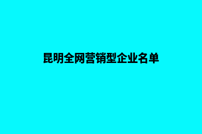 昆明全网营销型网页制作(昆明全网营销型企业名单)