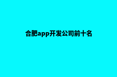 合肥app开发(合肥app开发公司前十名)